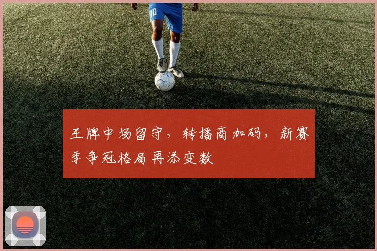 王牌中场留守,转播商加码,新赛季争冠格局再添变数