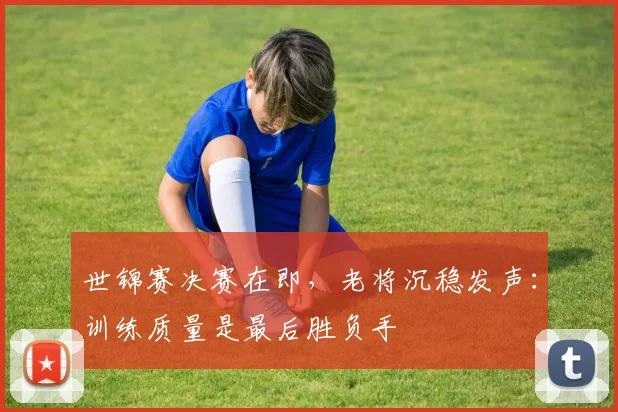 世锦赛决赛在即，老将沉稳发声：训练质量是最后胜负手