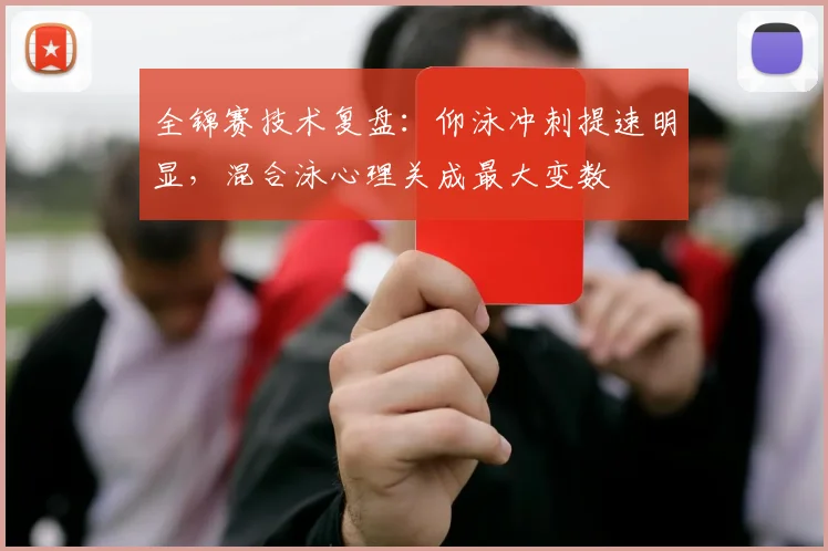 全锦赛技术复盘：仰泳冲刺提速明显，混合泳心理关成最大变数