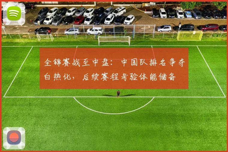 全锦赛战至中盘：中国队排名争夺白热化，后续赛程考验体能储备