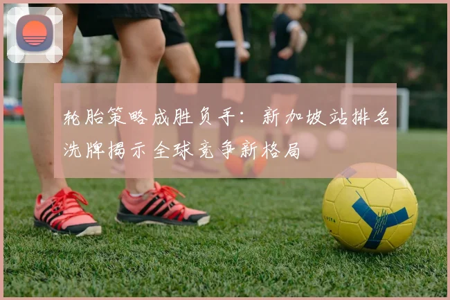 轮胎策略成胜负手:新加坡站排名洗牌揭示全球竞争新格局