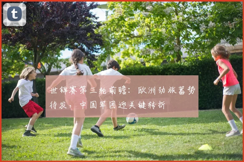 世锦赛第三轮前瞻：欧洲劲旅蓄势待发，中国军团迎关键转折