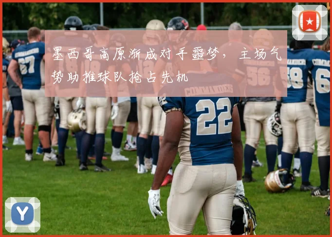 墨西哥高原渐成对手噩梦,主场气势助推球队抢占先机