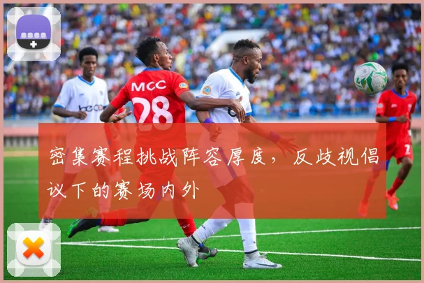 密集赛程挑战阵容厚度，反歧视倡议下的赛场内外