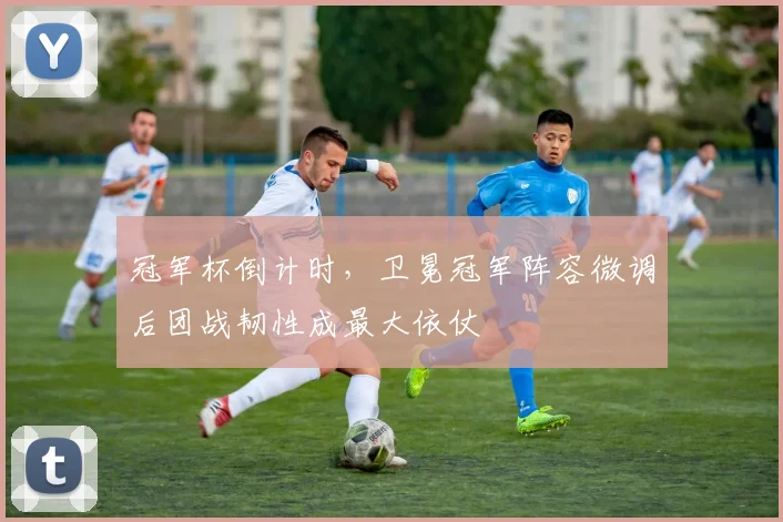 冠军杯倒计时，卫冕冠军阵容微调后团战韧性成最大依仗
