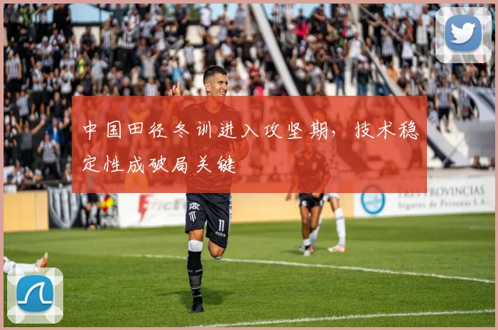 中国田径冬训进入攻坚期，技术稳定性成破局关键