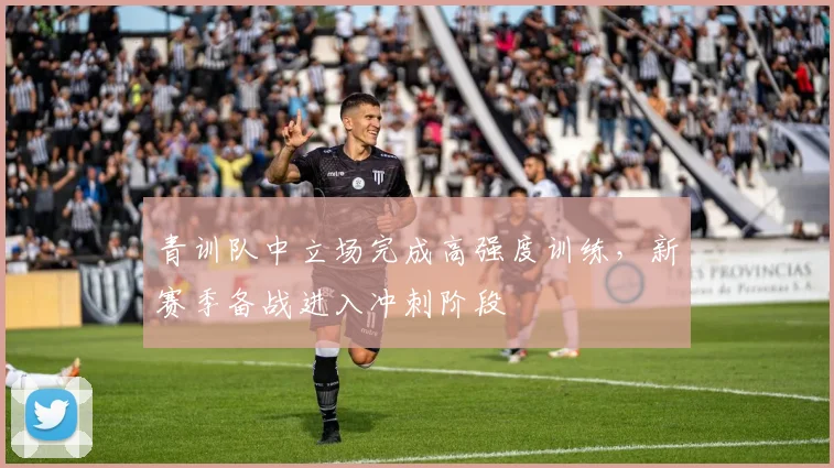 青训队中立场完成高强度训练，新赛季备战进入冲刺阶段