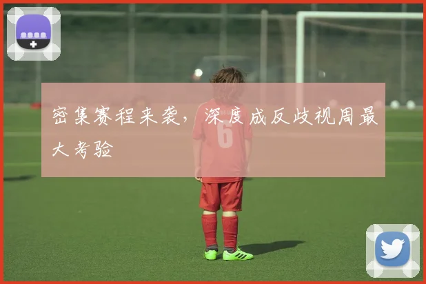 密集赛程来袭,深度成反歧视周最大考验