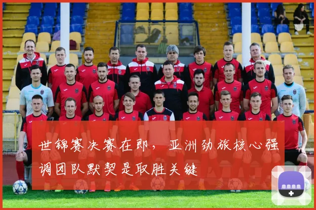 世锦赛决赛在即,亚洲劲旅核心强调团队默契是取胜关键