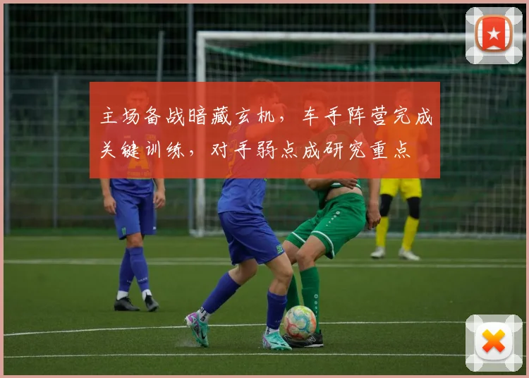 主场备战暗藏玄机，车手阵营完成关键训练，对手弱点成研究重点