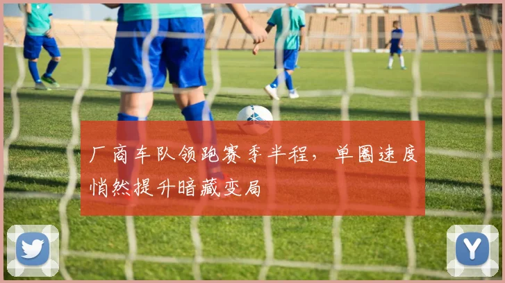 厂商车队领跑赛季半程，单圈速度悄然提升暗藏变局