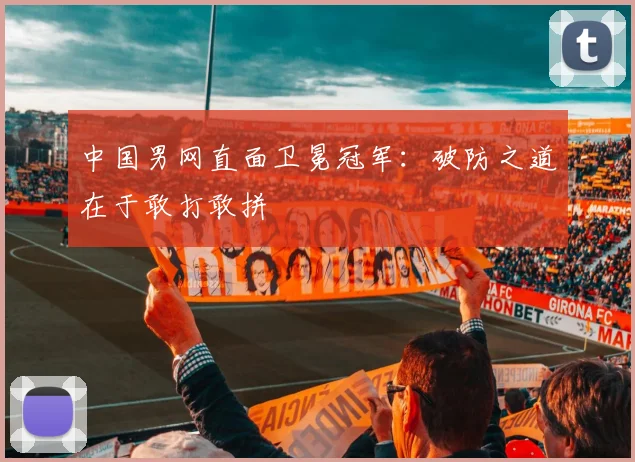 中国男网直面卫冕冠军：破防之道在于敢打敢拼