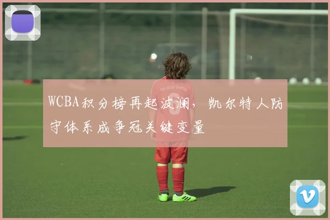 WCBA积分榜再起波澜，凯尔特人防守体系成争冠关键变量