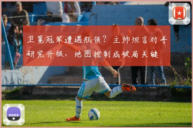 卫冕冠军遭遇瓶颈？主帅坦言对手研究升级，地图控制成破局关键
