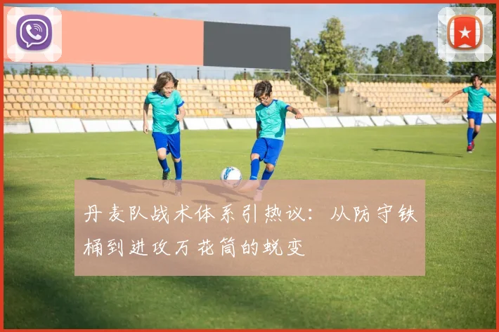 丹麦队战术体系引热议:从防守铁桶到进攻万花筒的蜕变