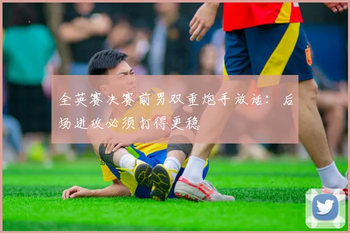 全英赛决赛前男双重炮手放话：后场进攻必须打得更稳