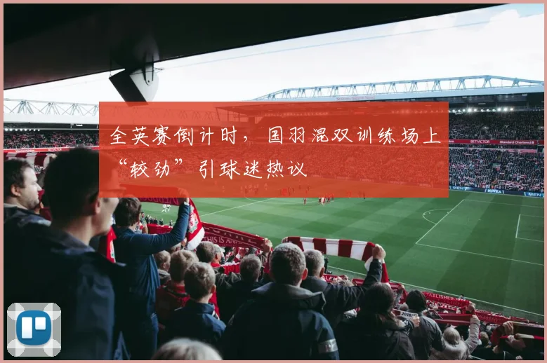 全英赛倒计时，国羽混双训练场上“较劲”引球迷热议