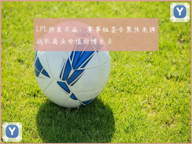 LPL热度不减，赛事组委会聚焦老牌战队商业价值新增长点