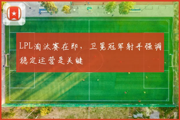 LPL淘汰赛在即,卫冕冠军射手强调稳定运营是关键