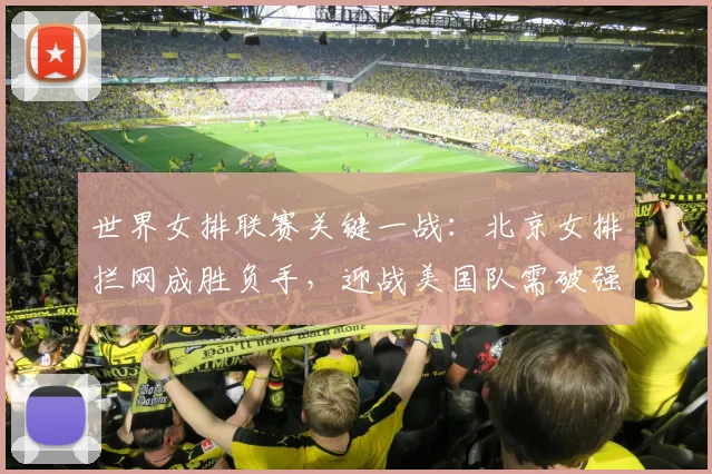 世界女排联赛关键一战：北京女排拦网成胜负手，迎战美国队需破强攻