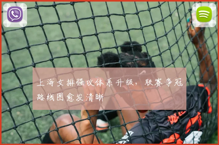 上海女排强攻体系升级，联赛争冠路线图愈发清晰