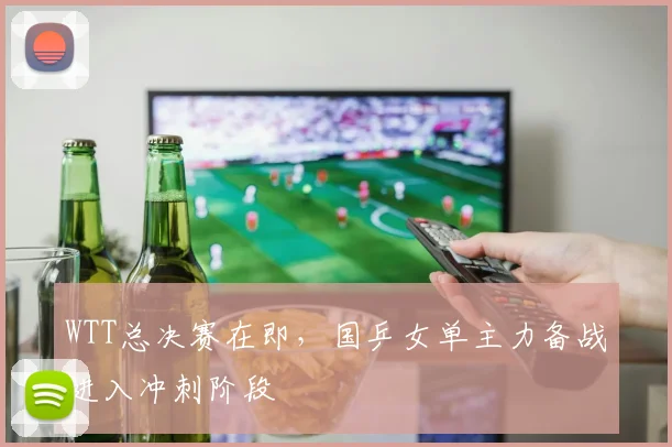 WTT总决赛在即，国乒女单主力备战进入冲刺阶段