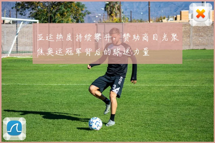 亚运热度持续攀升，赞助商目光聚焦奥运冠军背后的球迷力量