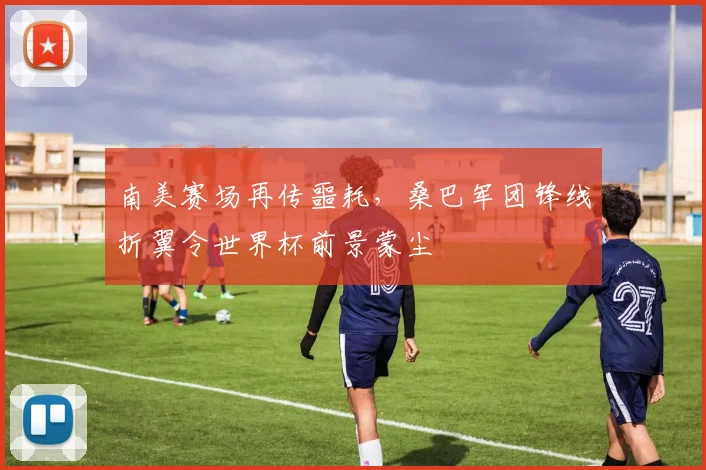 南美赛场再传噩耗，桑巴军团锋线折翼令世界杯前景蒙尘