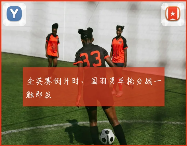 全英赛倒计时，国羽男单抢分战一触即发