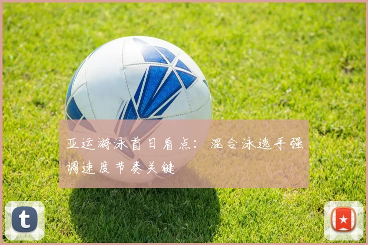 亚运游泳首日看点：混合泳选手强调速度节奏关键
