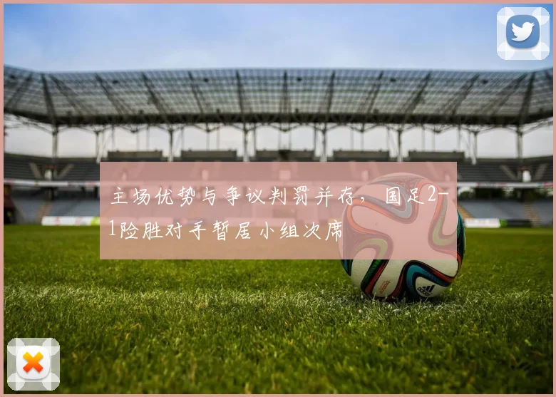 主场优势与争议判罚并存,国足2-1险胜对手暂居小组次席