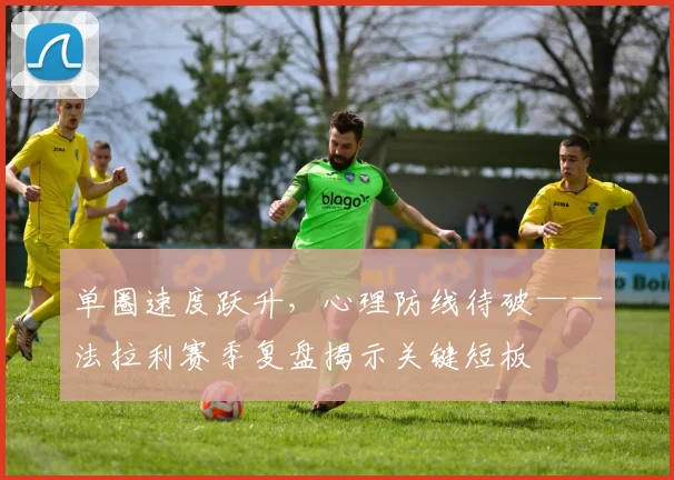 单圈速度跃升，心理防线待破——法拉利赛季复盘揭示关键短板