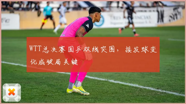 WTT总决赛国乒双线突围，接发球变化成破局关键
