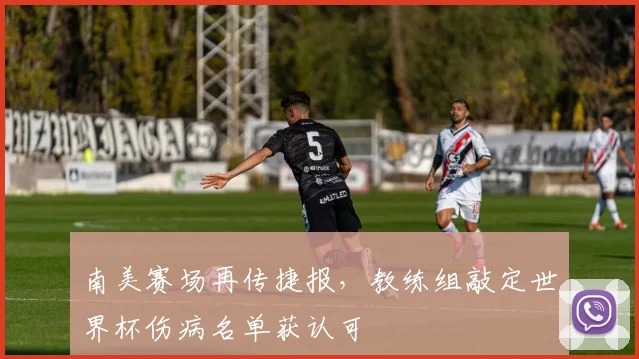 南美赛场再传捷报，教练组敲定世界杯伤病名单获认可
