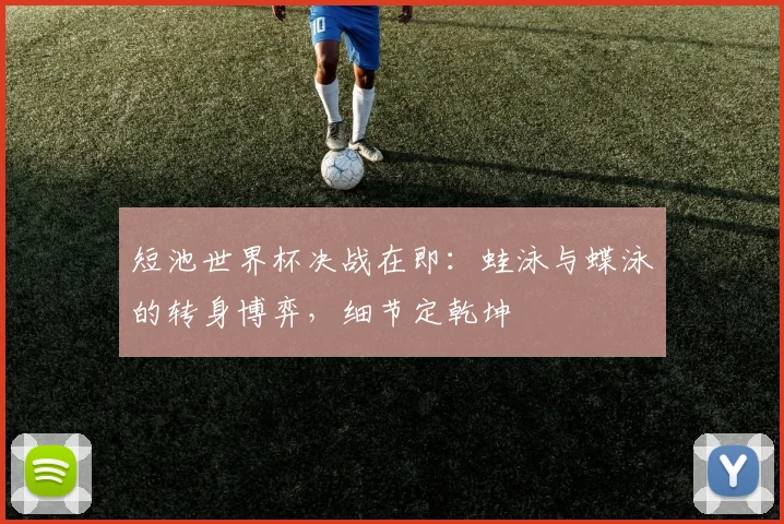 短池世界杯决战在即：蛙泳与蝶泳的转身博弈，细节定乾坤