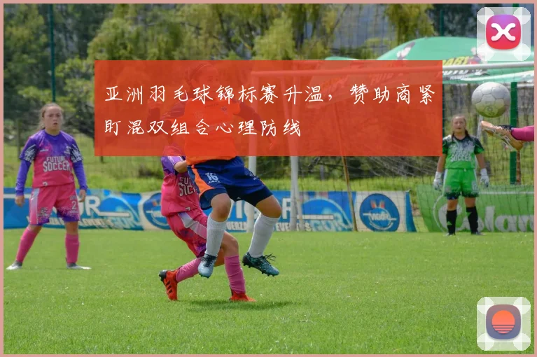 亚洲羽毛球锦标赛升温，赞助商紧盯混双组合心理防线