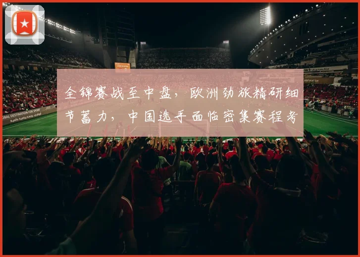 全锦赛战至中盘，欧洲劲旅精研细节蓄力，中国选手面临密集赛程考验