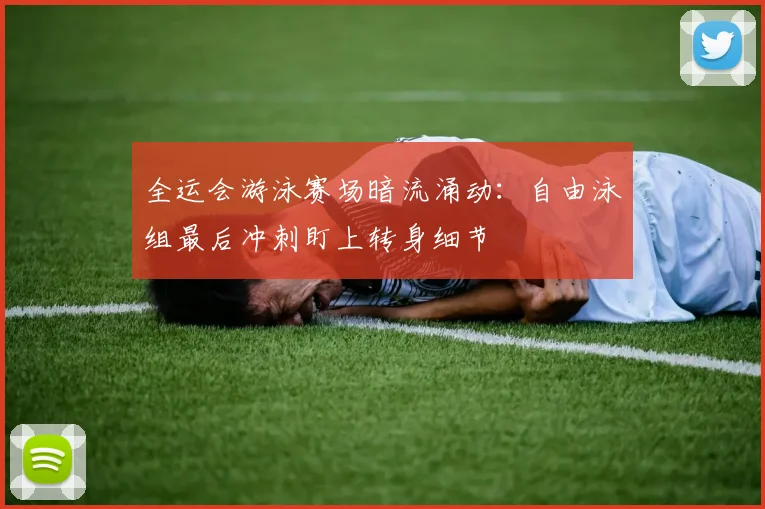 全运会游泳赛场暗流涌动：自由泳组最后冲刺盯上转身细节