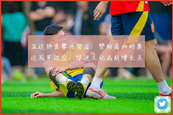 亚运热度攀升背后：赞助商加码奥运冠军效应，球迷文化成新增长点