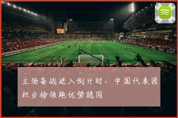 主场备战进入倒计时,中国代表团积分榜领跑优势稳固